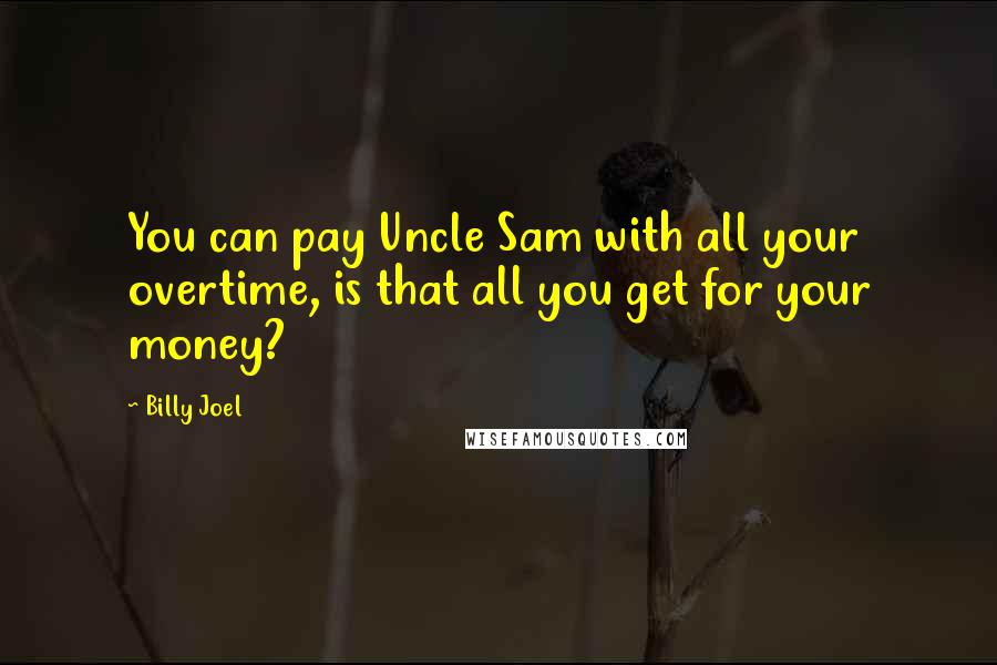 Billy Joel Quotes: You can pay Uncle Sam with all your overtime, is that all you get for your money?