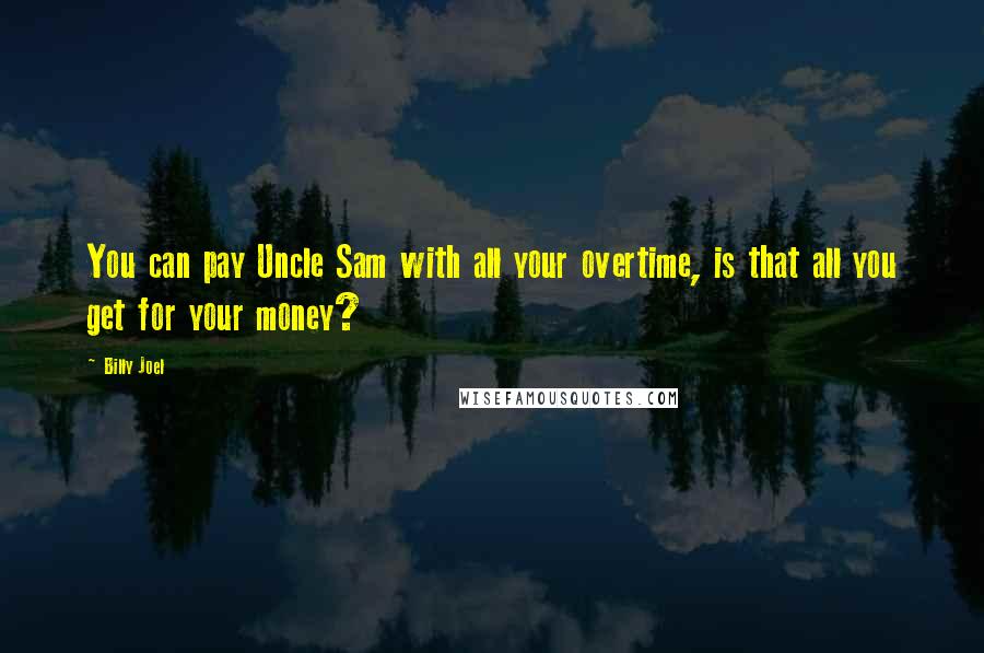 Billy Joel Quotes: You can pay Uncle Sam with all your overtime, is that all you get for your money?