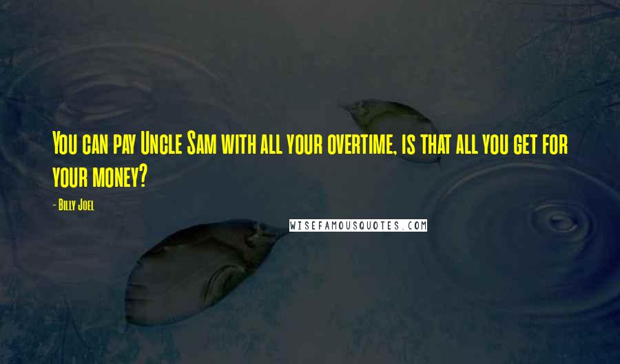 Billy Joel Quotes: You can pay Uncle Sam with all your overtime, is that all you get for your money?