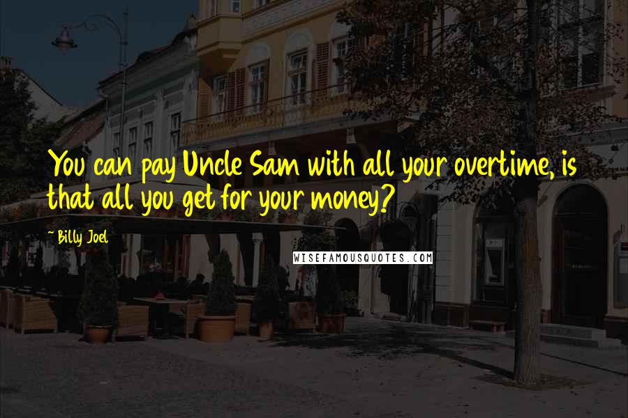 Billy Joel Quotes: You can pay Uncle Sam with all your overtime, is that all you get for your money?