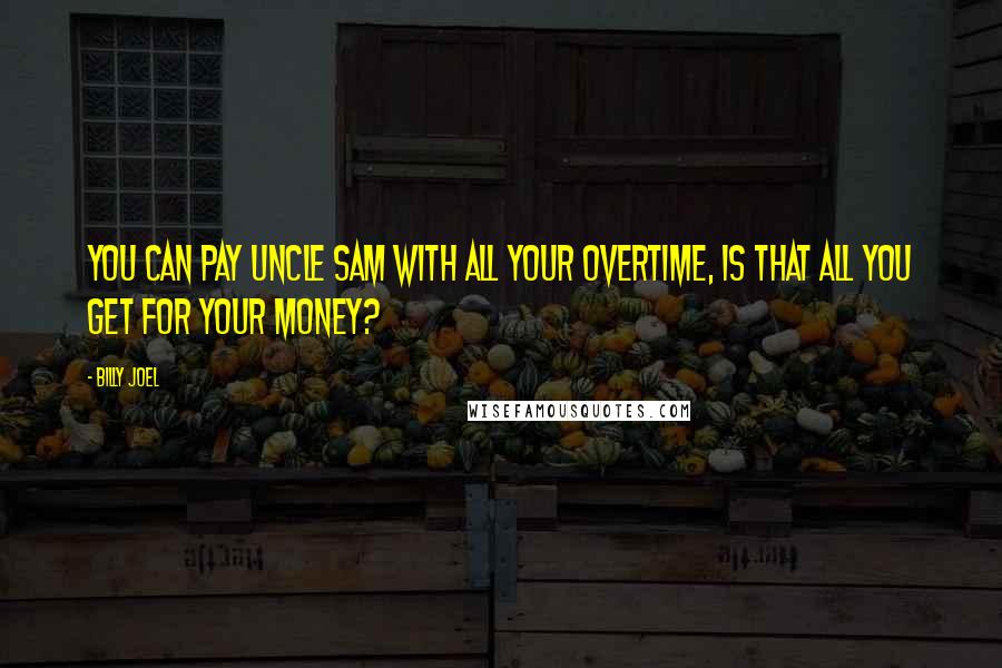 Billy Joel Quotes: You can pay Uncle Sam with all your overtime, is that all you get for your money?