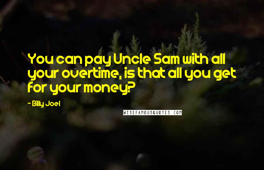 Billy Joel Quotes: You can pay Uncle Sam with all your overtime, is that all you get for your money?