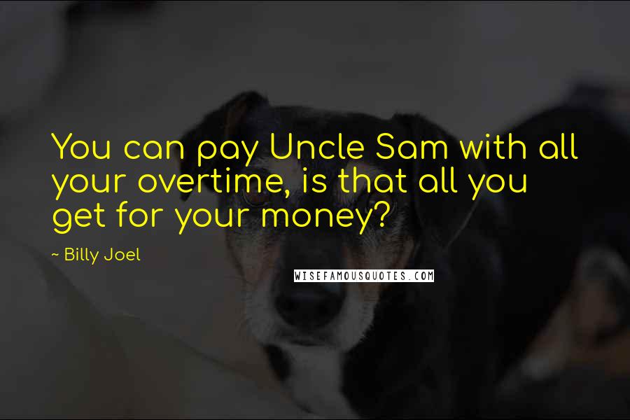 Billy Joel Quotes: You can pay Uncle Sam with all your overtime, is that all you get for your money?