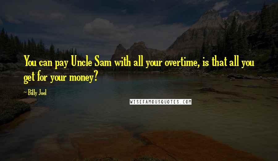 Billy Joel Quotes: You can pay Uncle Sam with all your overtime, is that all you get for your money?