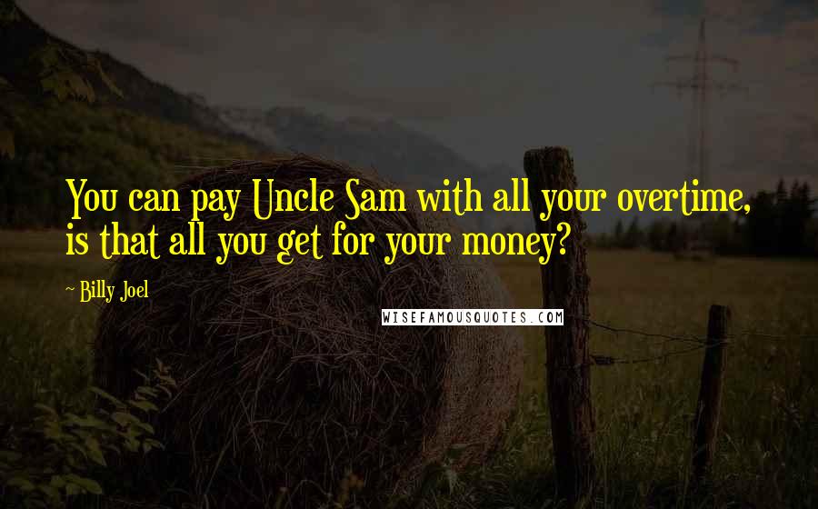 Billy Joel Quotes: You can pay Uncle Sam with all your overtime, is that all you get for your money?