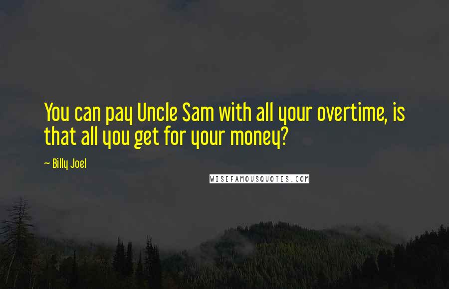 Billy Joel Quotes: You can pay Uncle Sam with all your overtime, is that all you get for your money?