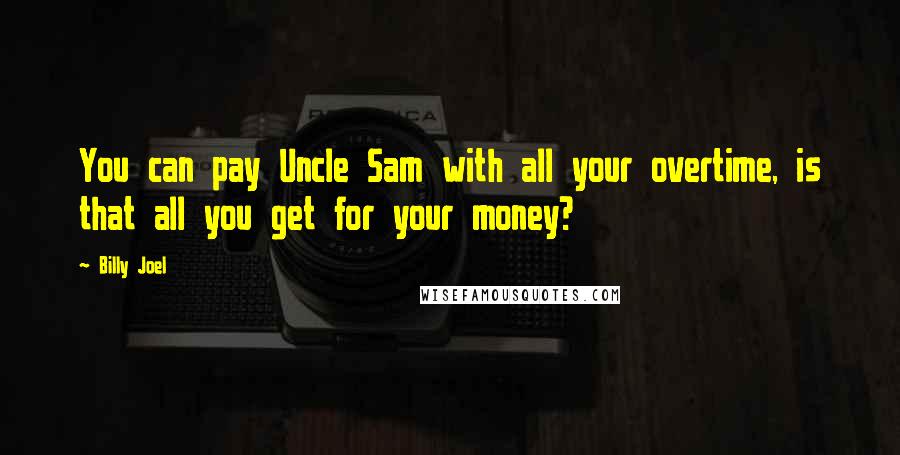 Billy Joel Quotes: You can pay Uncle Sam with all your overtime, is that all you get for your money?