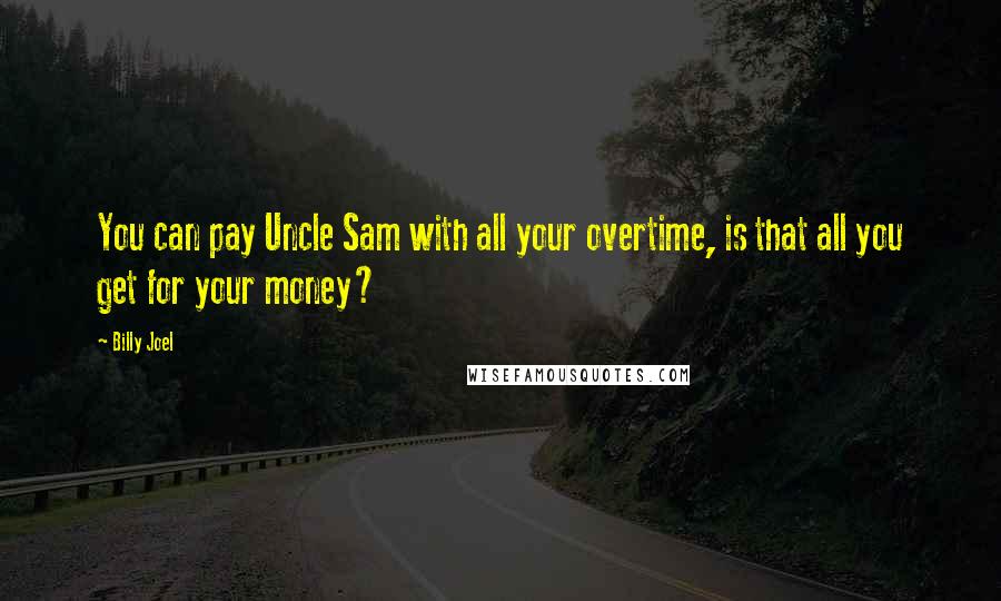 Billy Joel Quotes: You can pay Uncle Sam with all your overtime, is that all you get for your money?