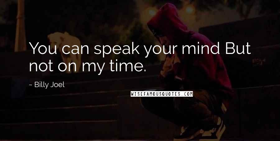 Billy Joel Quotes: You can speak your mind But not on my time.