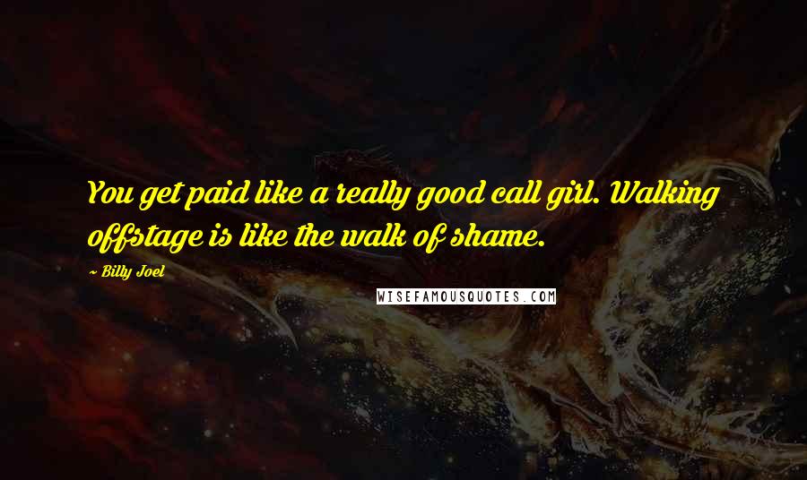 Billy Joel Quotes: You get paid like a really good call girl. Walking offstage is like the walk of shame.