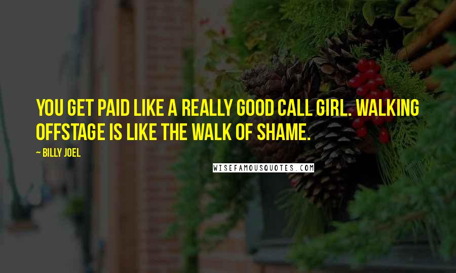 Billy Joel Quotes: You get paid like a really good call girl. Walking offstage is like the walk of shame.