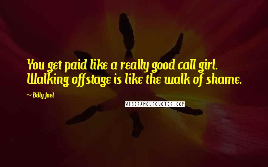 Billy Joel Quotes: You get paid like a really good call girl. Walking offstage is like the walk of shame.