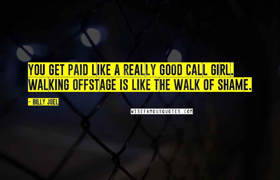 Billy Joel Quotes: You get paid like a really good call girl. Walking offstage is like the walk of shame.