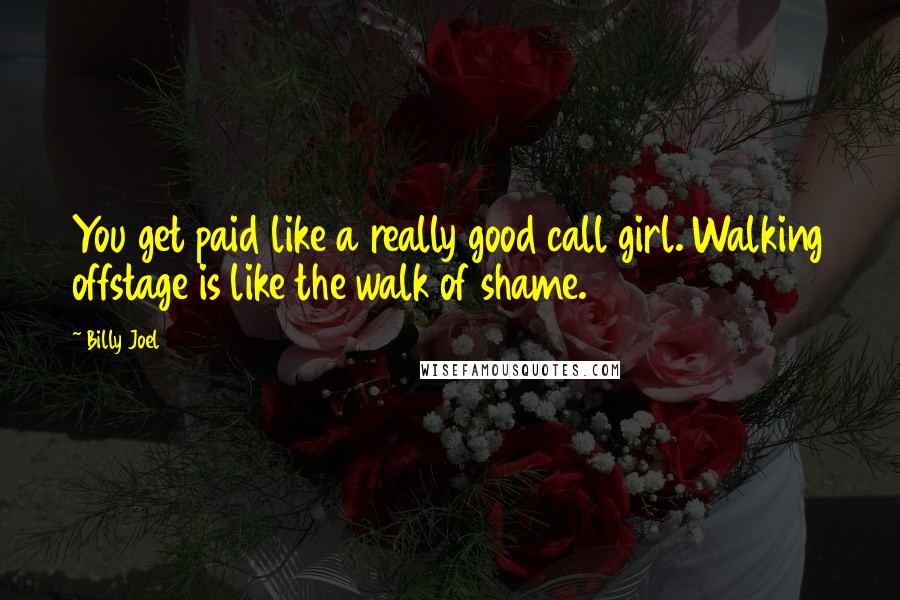 Billy Joel Quotes: You get paid like a really good call girl. Walking offstage is like the walk of shame.