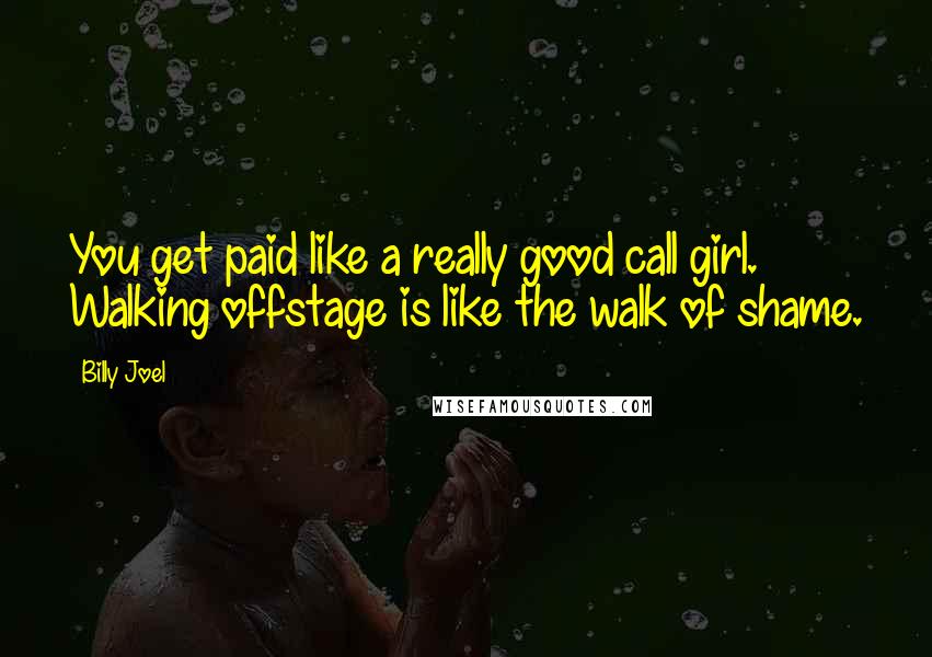 Billy Joel Quotes: You get paid like a really good call girl. Walking offstage is like the walk of shame.