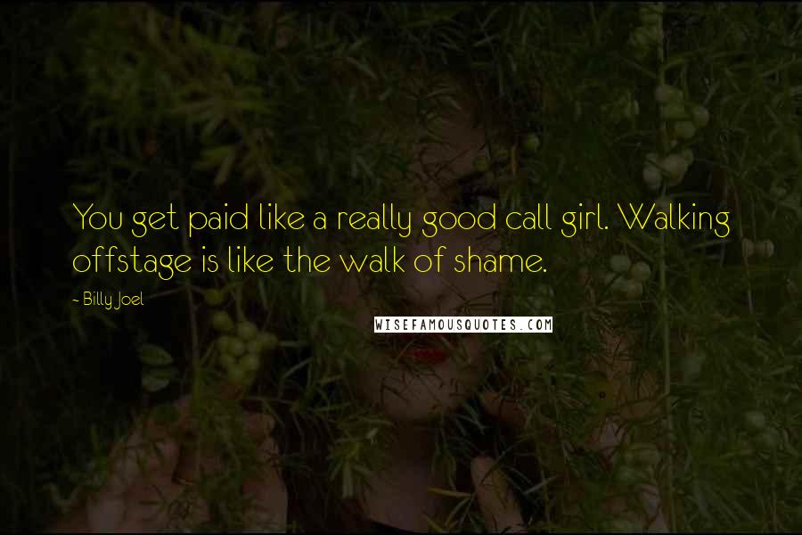 Billy Joel Quotes: You get paid like a really good call girl. Walking offstage is like the walk of shame.