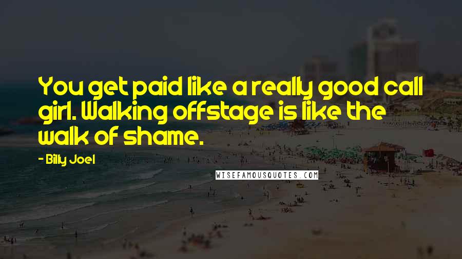 Billy Joel Quotes: You get paid like a really good call girl. Walking offstage is like the walk of shame.