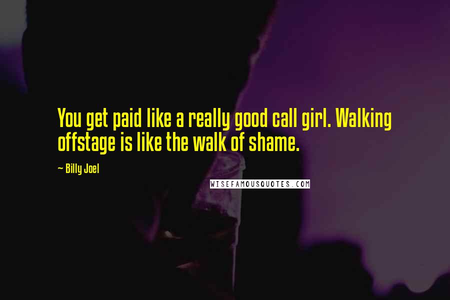 Billy Joel Quotes: You get paid like a really good call girl. Walking offstage is like the walk of shame.