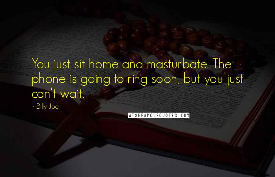 Billy Joel Quotes: You just sit home and masturbate. The phone is going to ring soon, but you just can't wait.