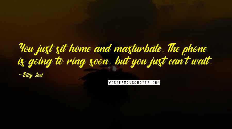 Billy Joel Quotes: You just sit home and masturbate. The phone is going to ring soon, but you just can't wait.