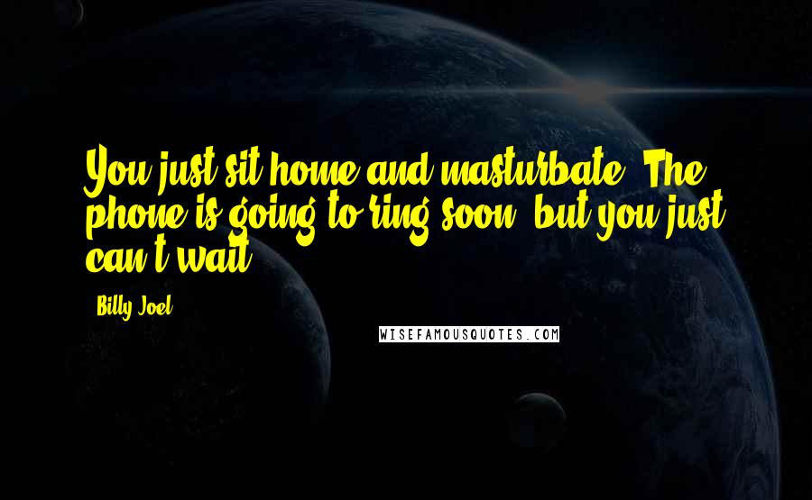 Billy Joel Quotes: You just sit home and masturbate. The phone is going to ring soon, but you just can't wait.