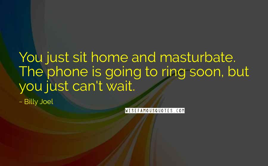 Billy Joel Quotes: You just sit home and masturbate. The phone is going to ring soon, but you just can't wait.