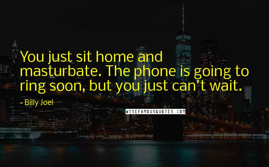 Billy Joel Quotes: You just sit home and masturbate. The phone is going to ring soon, but you just can't wait.