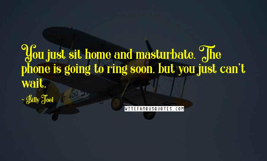 Billy Joel Quotes: You just sit home and masturbate. The phone is going to ring soon, but you just can't wait.