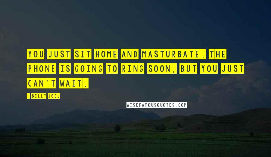 Billy Joel Quotes: You just sit home and masturbate. The phone is going to ring soon, but you just can't wait.