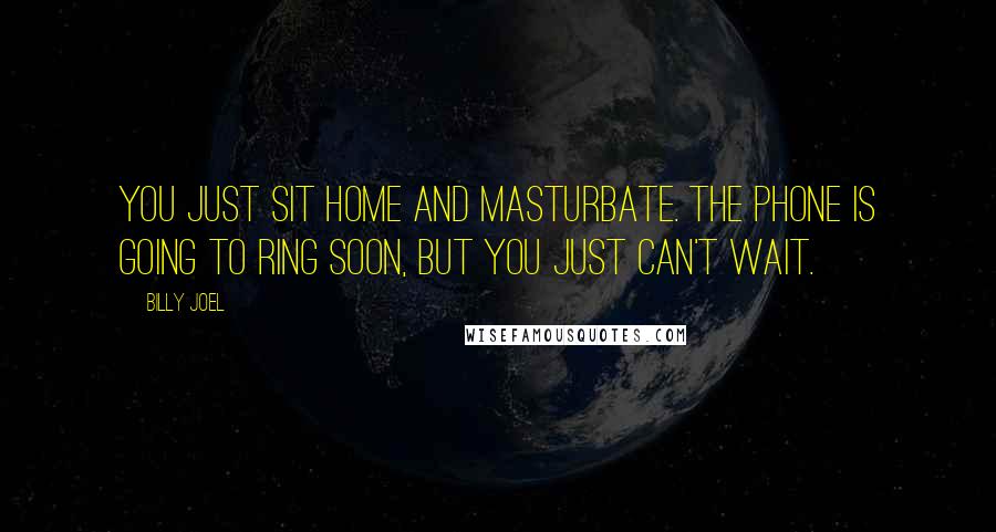 Billy Joel Quotes: You just sit home and masturbate. The phone is going to ring soon, but you just can't wait.