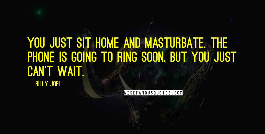 Billy Joel Quotes: You just sit home and masturbate. The phone is going to ring soon, but you just can't wait.