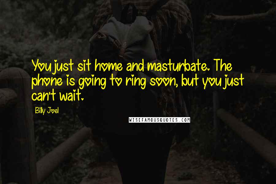 Billy Joel Quotes: You just sit home and masturbate. The phone is going to ring soon, but you just can't wait.