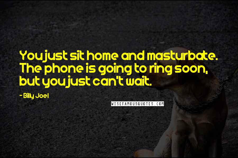 Billy Joel Quotes: You just sit home and masturbate. The phone is going to ring soon, but you just can't wait.