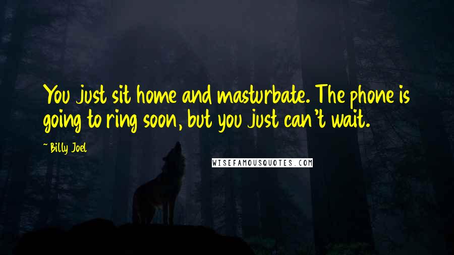 Billy Joel Quotes: You just sit home and masturbate. The phone is going to ring soon, but you just can't wait.