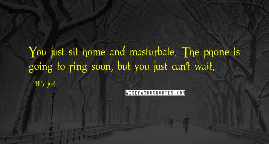 Billy Joel Quotes: You just sit home and masturbate. The phone is going to ring soon, but you just can't wait.