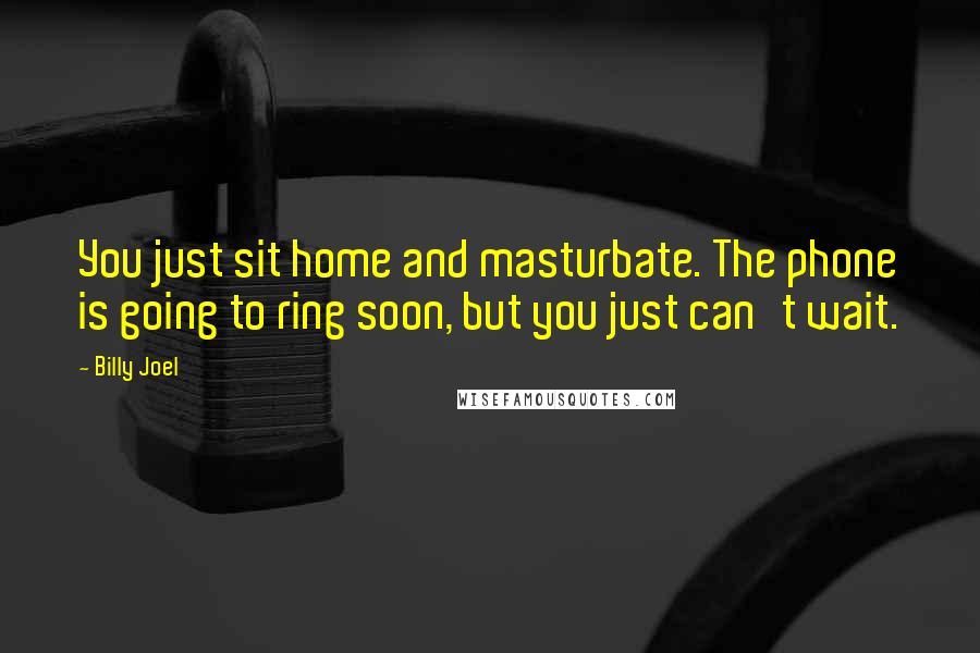 Billy Joel Quotes: You just sit home and masturbate. The phone is going to ring soon, but you just can't wait.