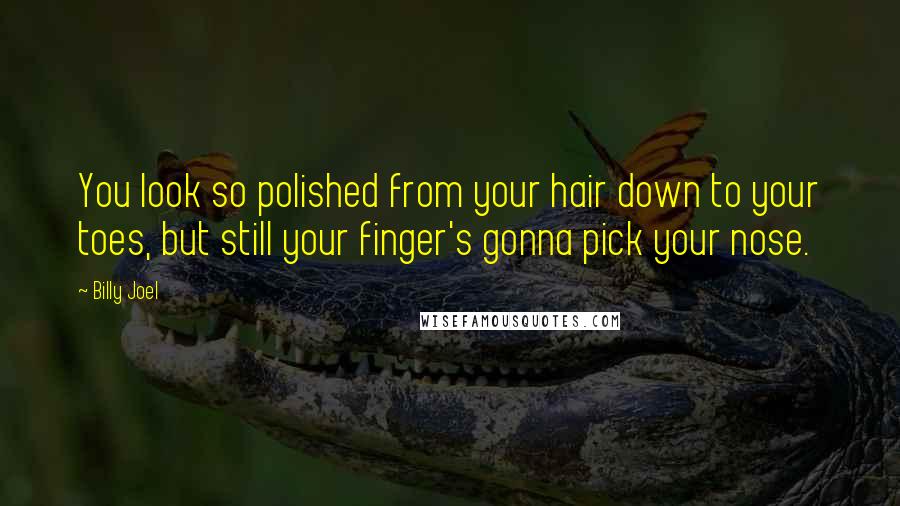 Billy Joel Quotes: You look so polished from your hair down to your toes, but still your finger's gonna pick your nose.