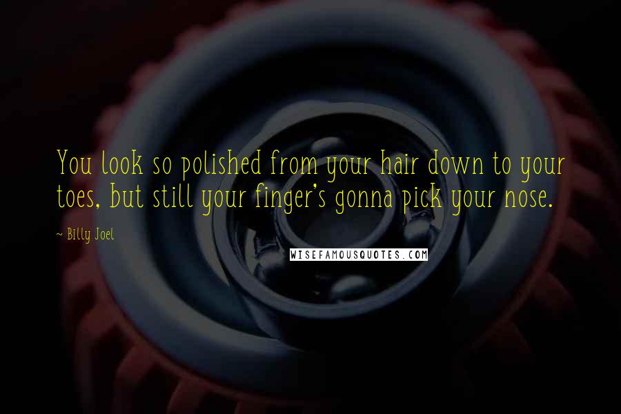 Billy Joel Quotes: You look so polished from your hair down to your toes, but still your finger's gonna pick your nose.