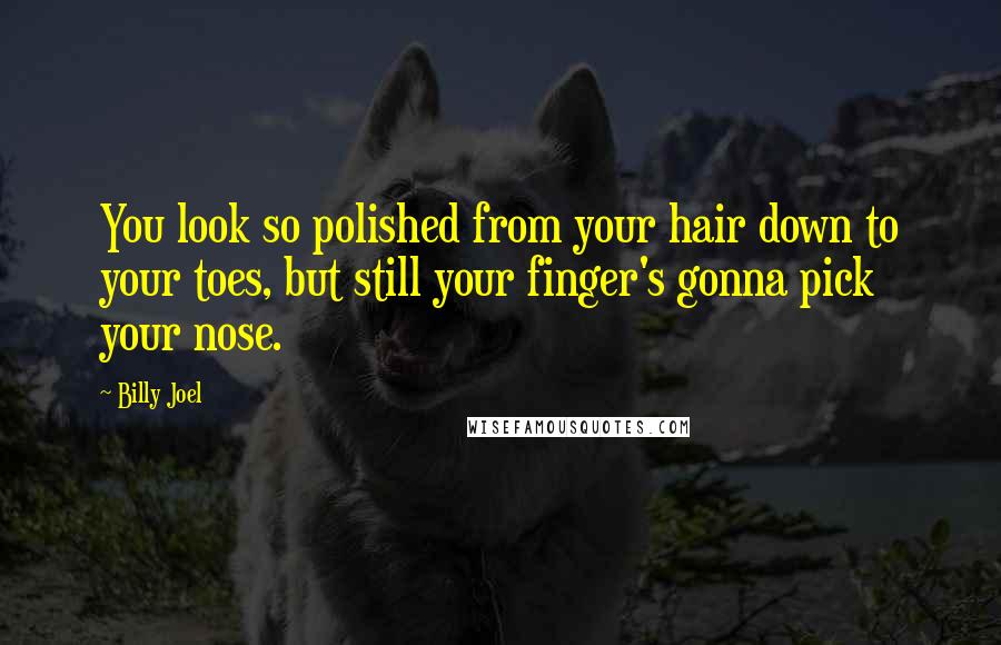 Billy Joel Quotes: You look so polished from your hair down to your toes, but still your finger's gonna pick your nose.