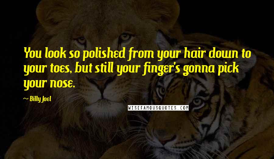 Billy Joel Quotes: You look so polished from your hair down to your toes, but still your finger's gonna pick your nose.