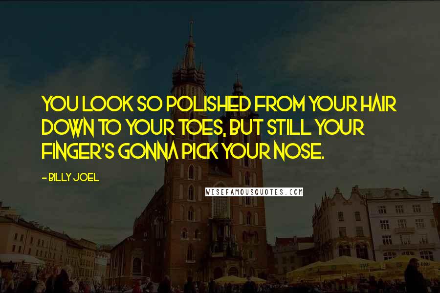 Billy Joel Quotes: You look so polished from your hair down to your toes, but still your finger's gonna pick your nose.