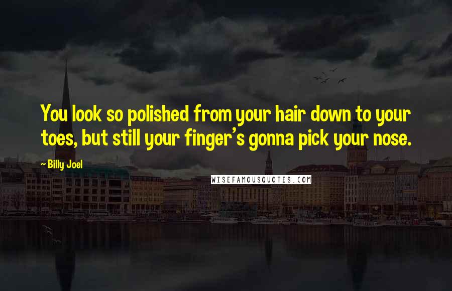 Billy Joel Quotes: You look so polished from your hair down to your toes, but still your finger's gonna pick your nose.