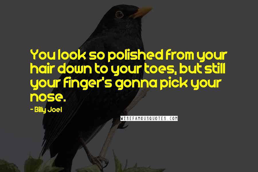 Billy Joel Quotes: You look so polished from your hair down to your toes, but still your finger's gonna pick your nose.