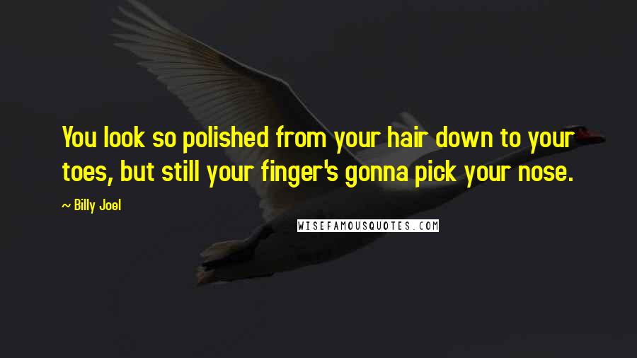 Billy Joel Quotes: You look so polished from your hair down to your toes, but still your finger's gonna pick your nose.