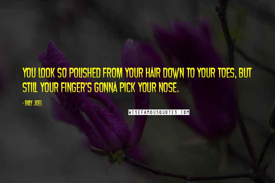 Billy Joel Quotes: You look so polished from your hair down to your toes, but still your finger's gonna pick your nose.