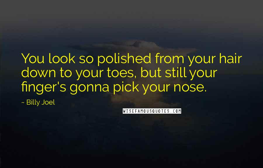 Billy Joel Quotes: You look so polished from your hair down to your toes, but still your finger's gonna pick your nose.