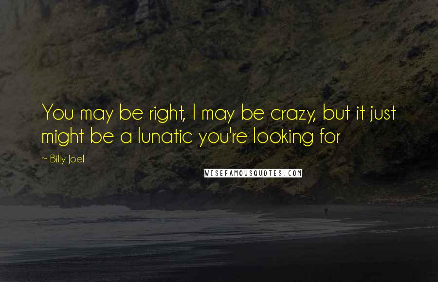 Billy Joel Quotes: You may be right, I may be crazy, but it just might be a lunatic you're looking for