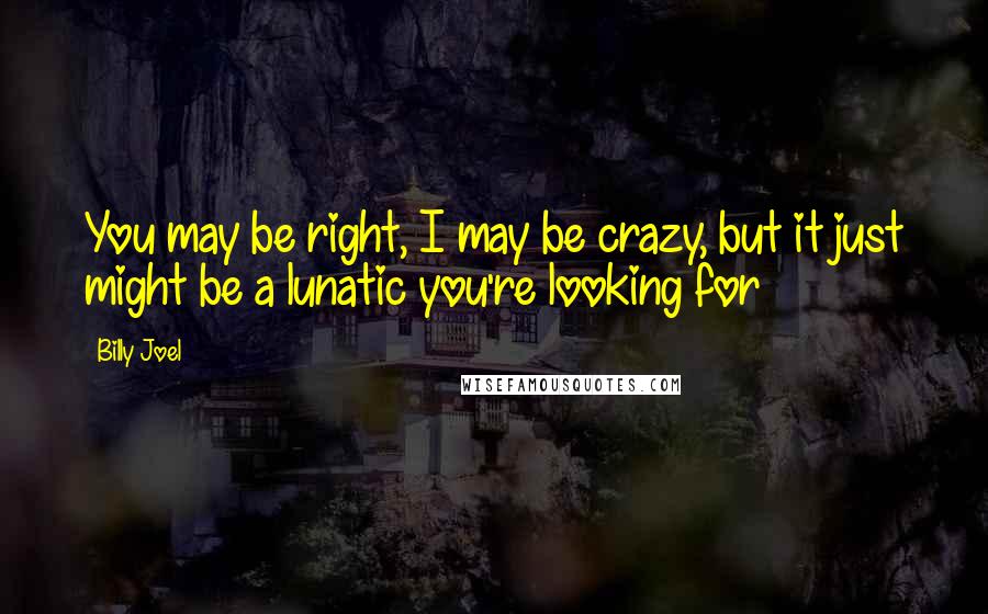 Billy Joel Quotes: You may be right, I may be crazy, but it just might be a lunatic you're looking for