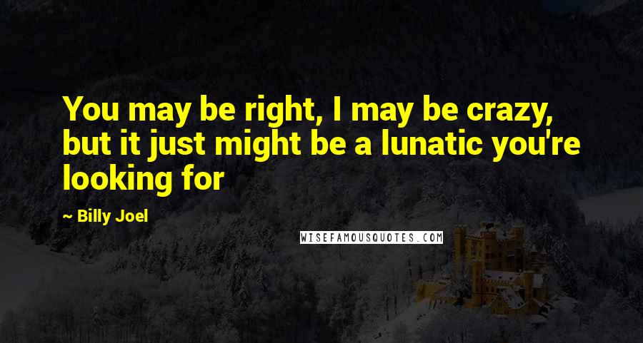 Billy Joel Quotes: You may be right, I may be crazy, but it just might be a lunatic you're looking for