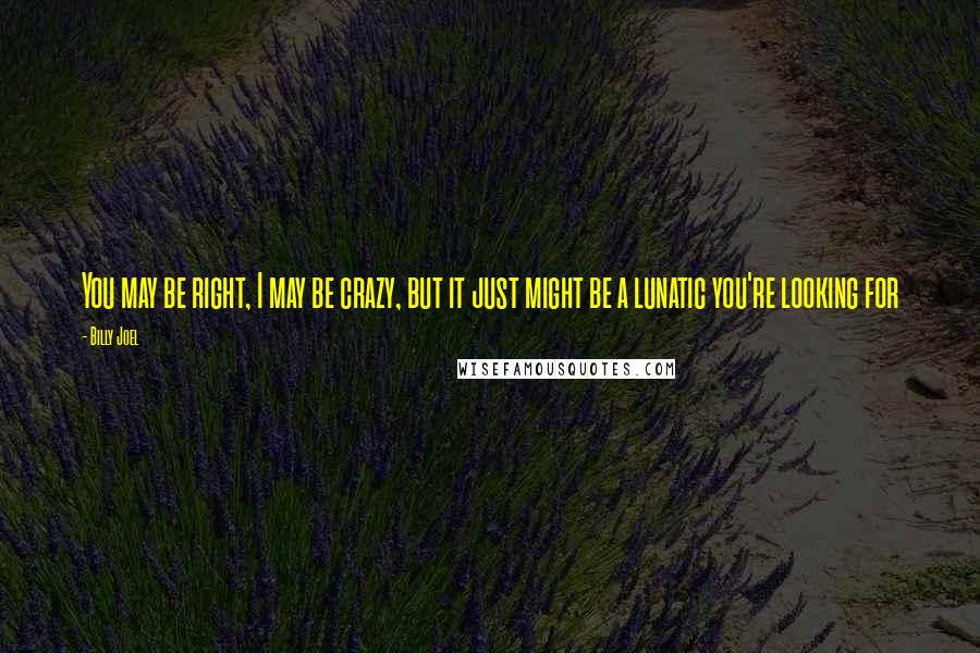 Billy Joel Quotes: You may be right, I may be crazy, but it just might be a lunatic you're looking for